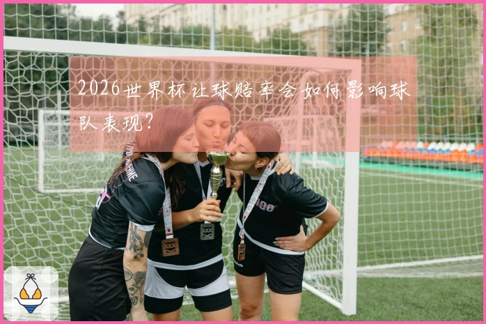 2026世界杯让球赔率会如何影响球队表现？