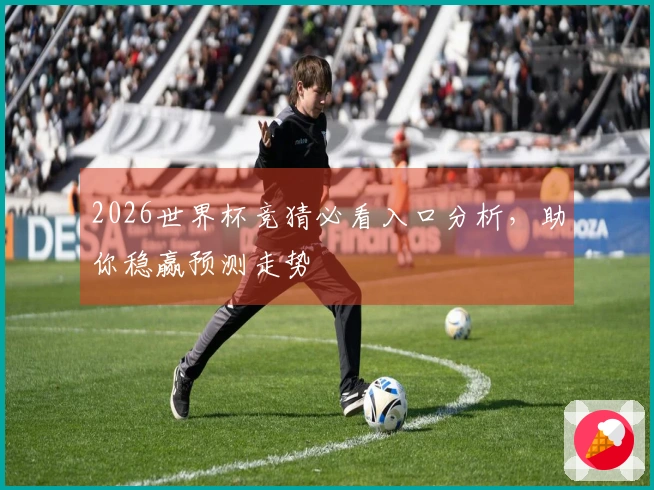 2026世界杯竞猜必看入口分析，助你稳赢预测走势
