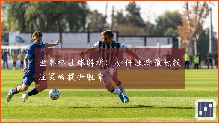 世界杯让球解析：如何选择最优投注策略提升胜率