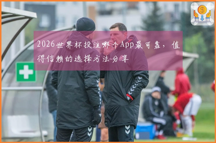2026世界杯投注哪个App最可靠，值得信赖的选择方法分享