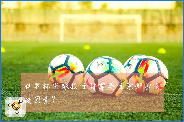 世界杯买球投注时需要注意哪些关键因素？