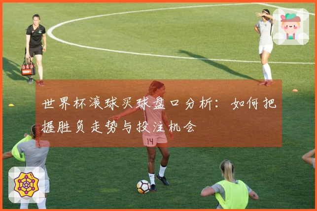 世界杯滚球买球盘口分析：如何把握胜负走势与投注机会