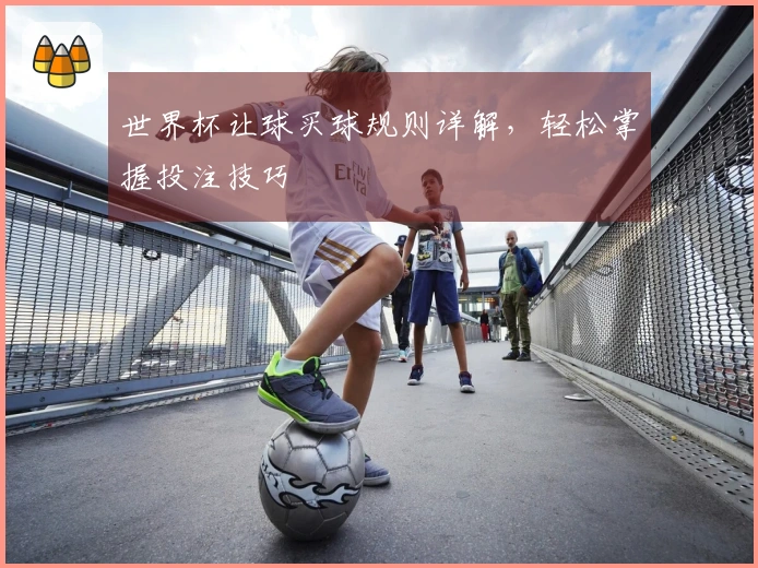 世界杯让球买球规则详解，轻松掌握投注技巧