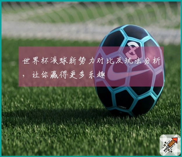 世界杯滚球新势力对比及玩法分析，让你赢得更多乐趣
