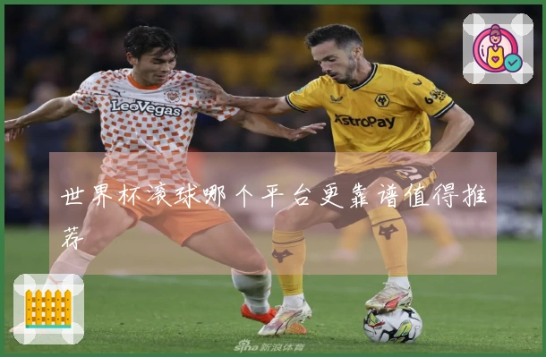 世界杯滚球哪个平台更靠谱值得推荐