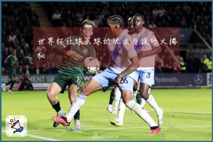 世界杯让球买球的玩法与技巧大揭秘