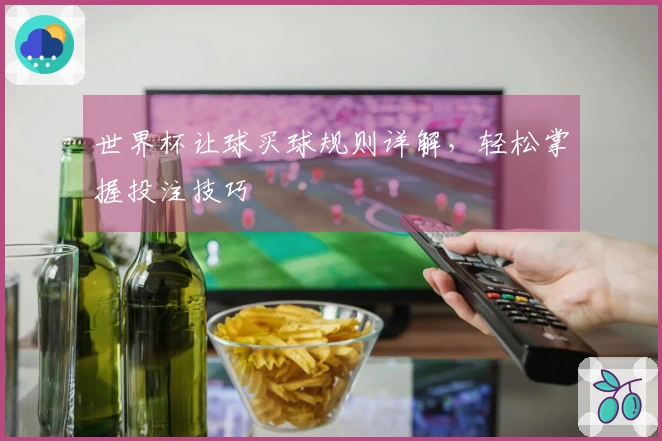 世界杯让球买球规则详解，轻松掌握投注技巧