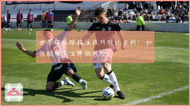 世界杯让球投注技巧对比分析：如何聪明下注降低风险