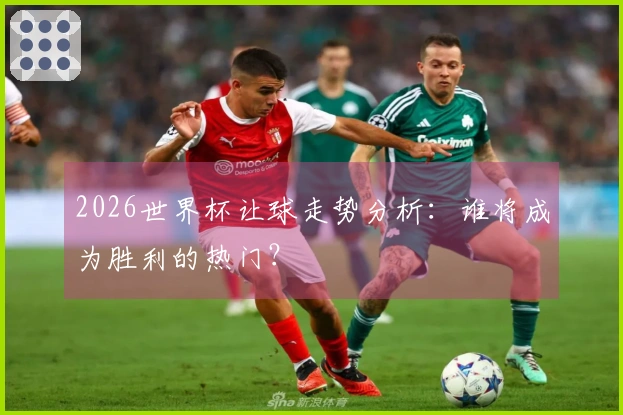 2026世界杯让球走势分析：谁将成为胜利的热门？