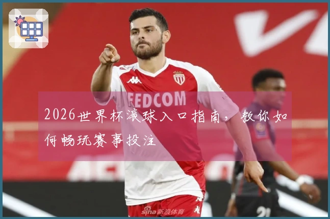 2026世界杯滚球入口指南，教你如何畅玩赛事投注