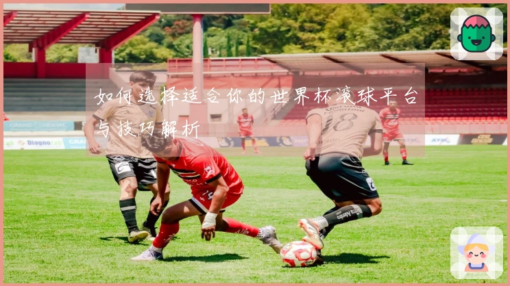 如何选择适合你的世界杯滚球平台与技巧解析