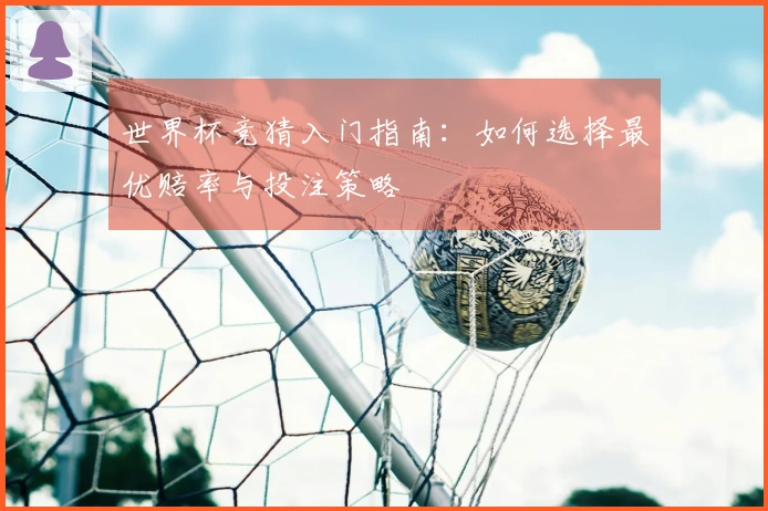 世界杯竞猜入门指南：如何选择最优赔率与投注策略