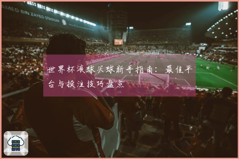 世界杯滚球买球新手指南：最佳平台与投注技巧盘点