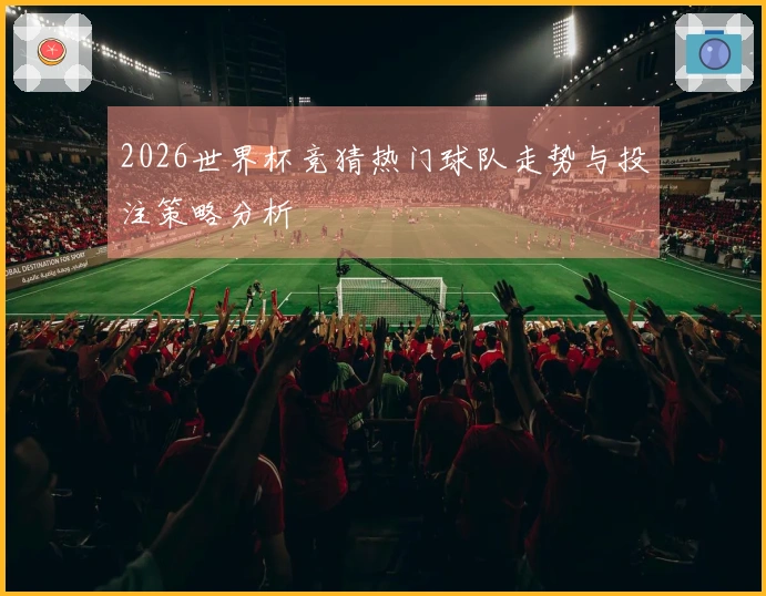 2026世界杯竞猜热门球队走势与投注策略分析