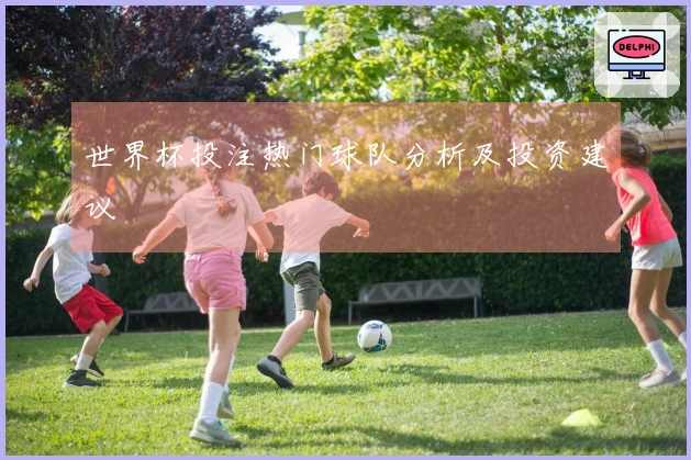 世界杯投注热门球队分析及投资建议