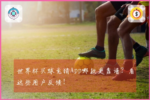 世界杯买球竞猜App哪款更靠谱？看这些用户反馈！