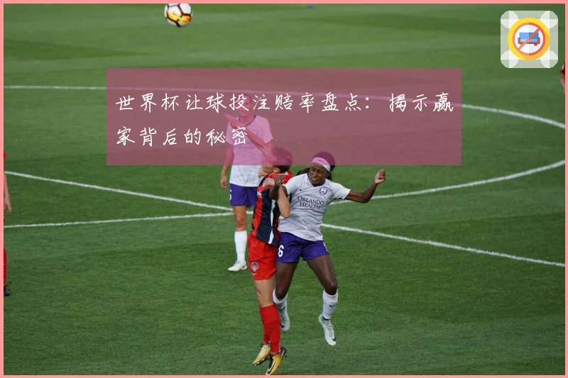 世界杯让球投注赔率盘点：揭示赢家背后的秘密