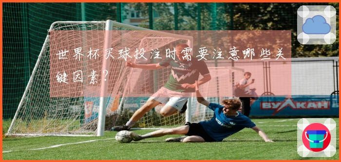 世界杯买球投注时需要注意哪些关键因素？
