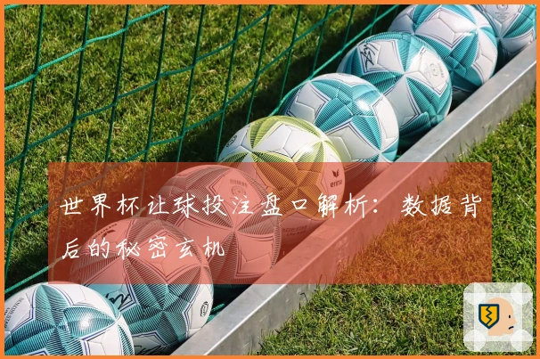 世界杯让球投注盘口解析：数据背后的秘密玄机