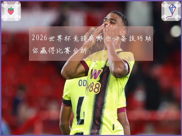 2026世界杯竞猜有哪些必备技巧助你赢得比赛分析