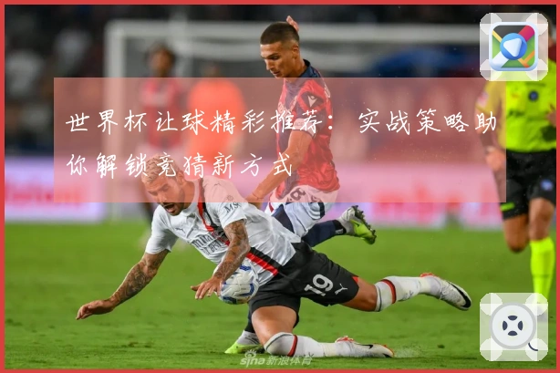 世界杯让球精彩推荐：实战策略助你解锁竞猜新方式