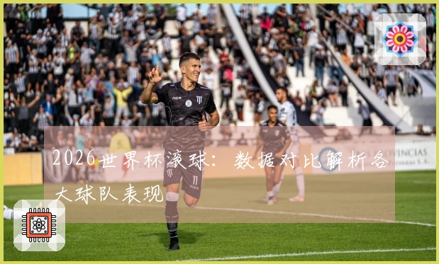 2026世界杯滚球：数据对比解析各大球队表现