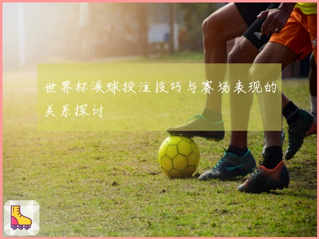 世界杯滚球投注技巧与赛场表现的关系探讨