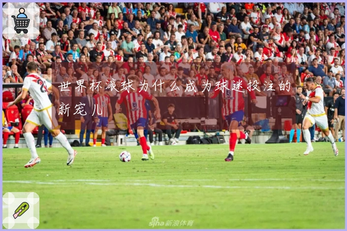 世界杯滚球为什么成为球迷投注的新宠儿
