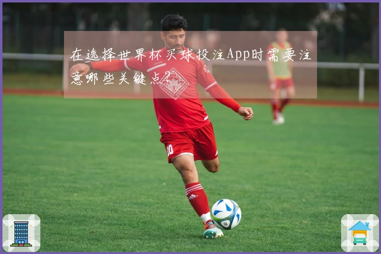 在选择世界杯买球投注App时需要注意哪些关键点？