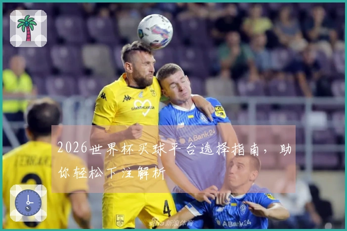2026世界杯买球平台选择指南，助你轻松下注解析