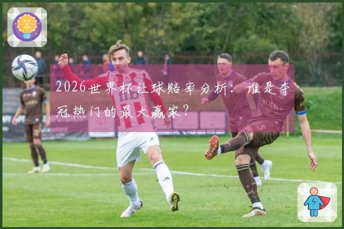 2026世界杯让球赔率分析：谁是夺冠热门的最大赢家？