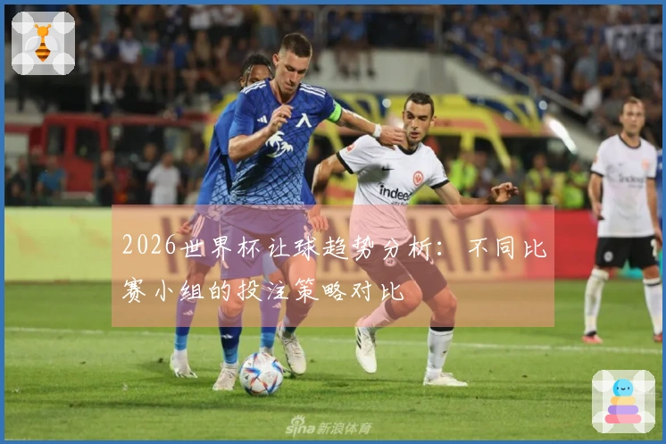 2026世界杯让球趋势分析：不同比赛小组的投注策略对比