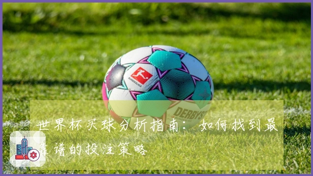 世界杯买球分析指南：如何找到最靠谱的投注策略