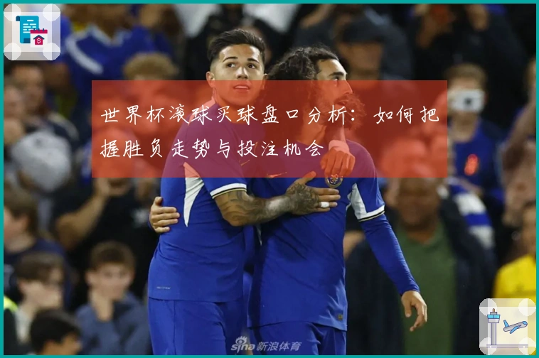 世界杯滚球买球盘口分析：如何把握胜负走势与投注机会