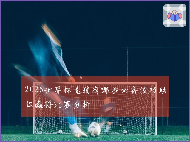 2026世界杯竞猜有哪些必备技巧助你赢得比赛分析