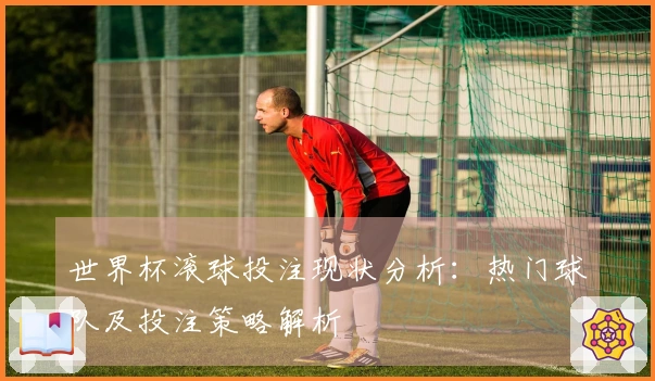 世界杯滚球投注现状分析：热门球队及投注策略解析