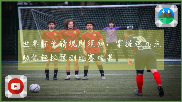 世界杯竞猜规则须知，掌握这几点助你轻松预测比赛结果
