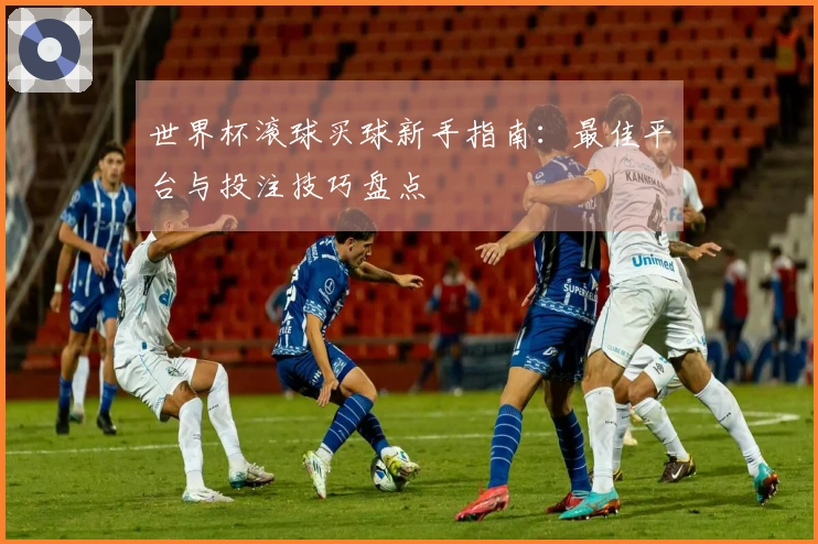 世界杯滚球买球新手指南：最佳平台与投注技巧盘点