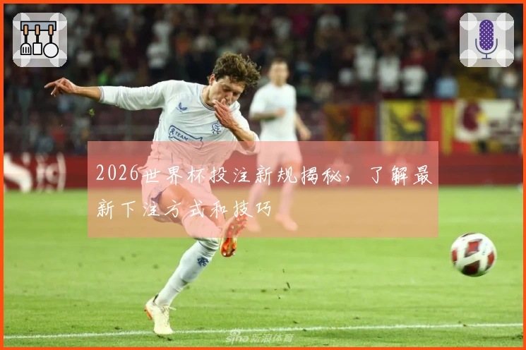 2026世界杯投注新规揭秘，了解最新下注方式和技巧