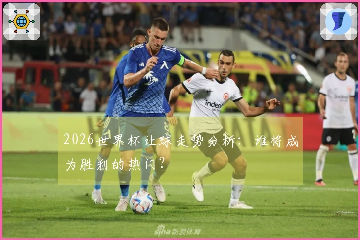 2026世界杯让球走势分析：谁将成为胜利的热门？